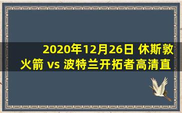 2020年12月26日 休斯敦火箭 vs 波特兰开拓者高清直播